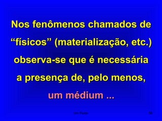 Nos fenômenos chamados deNos fenômenos chamados de
“físicos” (materialização, etc.)“físicos” (materialização, etc.)
observa-se que é necessáriaobserva-se que é necessária
a presença de, pelo menos,a presença de, pelo menos,
um médium ...um médium ...
56Um Fluido
 