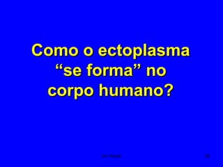 59
Como o ectoplasmaComo o ectoplasma
“se forma” no“se forma” no
corpo humano?corpo humano?
Um Fluido
 