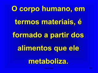 O corpo humano, emO corpo humano, em
termos materiais, étermos materiais, é
formado a partir dosformado a partir dos
alimentos que elealimentos que ele
metaboliza.metaboliza.
61Um Fluido
 