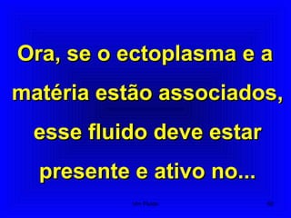 Ora, se o ectoplasma e aOra, se o ectoplasma e a
matéria estão associados,matéria estão associados,
esse fluido deve estaresse fluido deve estar
presente e ativo no...presente e ativo no...
62Um Fluido
 