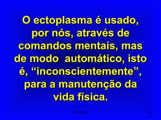 O ectoplasma é usado,O ectoplasma é usado,
por nós, através depor nós, através de
comandos mentais, mascomandos mentais, mas
de modo automático, istode modo automático, isto
é, “inconscientemente”,é, “inconscientemente”,
para a manutenção dapara a manutenção da
vida física.vida física.
66Um Fluido
 