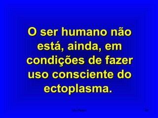 O ser humano nãoO ser humano não
está, ainda, emestá, ainda, em
condições de fazercondições de fazer
uso consciente douso consciente do
ectoplasma.ectoplasma.
67Um Fluido
 