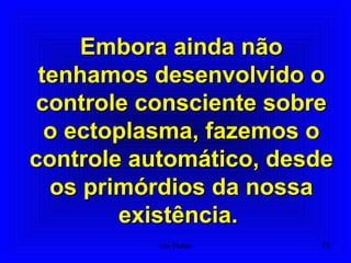 Embora ainda nãoEmbora ainda não
tenhamos desenvolvido otenhamos desenvolvido o
controle consciente sobrecontrole consciente sobre
o ectoplasma, fazemos oo ectoplasma, fazemos o
controle automático, desdecontrole automático, desde
os primórdios da nossaos primórdios da nossa
existência.existência.
70Um Fluido
 