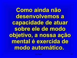 Como ainda nãoComo ainda não
desenvolvemos adesenvolvemos a
capacidade de atuarcapacidade de atuar
sobre ele de modosobre ele de modo
objetivo, a nossa açãoobjetivo, a nossa ação
mental é exercida demental é exercida de
modo automático.modo automático.
72Um Fluido
 