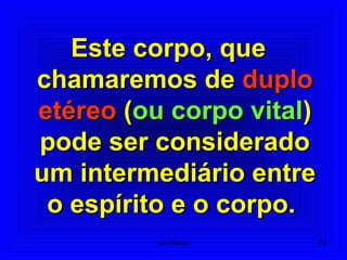 Este corpo, queEste corpo, que
chamaremos dechamaremos de duploduplo
etéreoetéreo ((ou corpo vitalou corpo vital))
pode ser consideradopode ser considerado
um intermediário entreum intermediário entre
o espírito e o corpo.o espírito e o corpo.
74Um Fluido
 