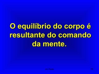 O equilíbrio do corpo éO equilíbrio do corpo é
resultante do comandoresultante do comando
da mente.da mente.
75Um Fluido
 