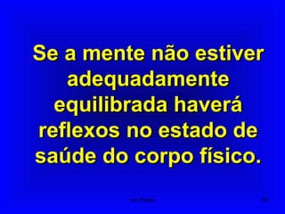 Se a mente não estiverSe a mente não estiver
adequadamenteadequadamente
equilibrada haveráequilibrada haverá
reflexos no estado dereflexos no estado de
saúde do corpo físico.saúde do corpo físico.
76Um Fluido
 