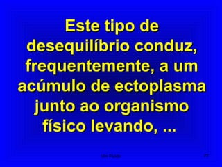 Este tipo deEste tipo de
desequilíbrio conduz,desequilíbrio conduz,
frequentemente, a umfrequentemente, a um
acúmulo de ectoplasmaacúmulo de ectoplasma
junto ao organismojunto ao organismo
físico levando, ...físico levando, ...
77Um Fluido
 