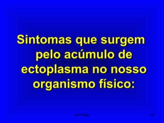 Sintomas que surgemSintomas que surgem
pelo acúmulo depelo acúmulo de
ectoplasma no nossoectoplasma no nosso
organismo físico:organismo físico:
79Um Fluido
 