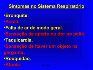 Sintomas no Sistema RespiratórioSintomas no Sistema Respiratório
•Bronquite.Bronquite.
•Asma.Asma.
•Falta de ar de modo geral.Falta de ar de modo geral.
•Sensação de aperto ou dor no peito.Sensação de aperto ou dor no peito.
•Taquicardia.Taquicardia.
•Sensação de haver um objeto naSensação de haver um objeto na
gargantagarganta..
•Rouquidão.Rouquidão.
•Afonia.Afonia. 82Um Fluido
 