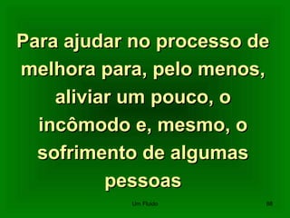 Para ajudar no processo dePara ajudar no processo de
melhora para, pelo menos,melhora para, pelo menos,
aliviar um pouco, oaliviar um pouco, o
incômodo e, mesmo, oincômodo e, mesmo, o
sofrimento de algumassofrimento de algumas
pessoaspessoas
88Um Fluido
 