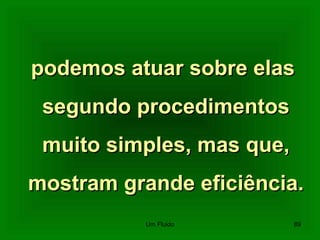 podemos atuar sobre elaspodemos atuar sobre elas
segundo procedimentossegundo procedimentos
muito simples, mas que,muito simples, mas que,
mostram grande eficiência.mostram grande eficiência.
89Um Fluido
 