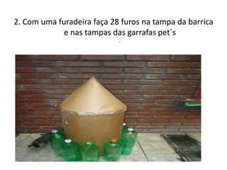 2. Com uma furadeira faça 28 furos na tampa da barrica
             e nas tampas das garrafas pet´s
                            .
 