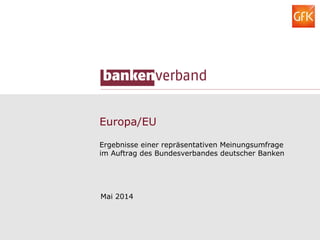 Europa/EU
Ergebnisse einer repräsentativen Meinungsumfrage
im Auftrag des Bundesverbandes deutscher Banken
Mai 2014
 