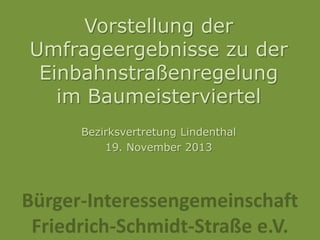 Vorstellung der
Umfrageergebnisse zu der
Einbahnstraßenregelung
im Baumeisterviertel
Bezirksvertretung Lindenthal
19. November 2013

Bürger-Interessengemeinschaft
Friedrich-Schmidt-Straße e.V.

 