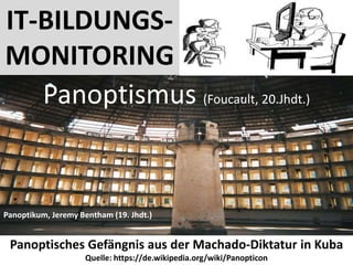 Panoptisches Gefängnis aus der Machado-Diktatur in Kuba
Quelle: https://de.wikipedia.org/wiki/Panopticon
Panoptismus (Foucault, 20.Jhdt.)
Panoptikum, Jeremy Bentham (19. Jhdt.)
IT-BILDUNGS-
MONITORING
 