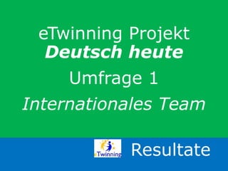 eTwinning Projekt
Deutsch heute
Umfrage 1
Internationales Team
Resultate
 