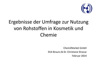 Ergebnisse der Umfrage zur Nutzung
von Rohstoffen in Kosmetik und
Chemie
Chem2Market GmbH
Dirk Brauns & Dr. Christiane Strasse
Februar 2014

 