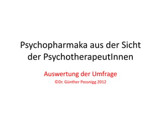 Psychopharmaka aus der Sicht
  der PsychotherapeutInnen
     Auswertung der Umfrage
        ©Dr. Günther Possnigg 2012
 