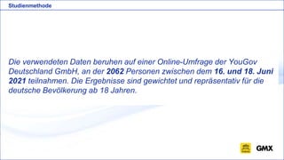 Die verwendeten Daten beruhen auf einer Online-Umfrage der YouGov
Deutschland GmbH, an der 2062 Personen zwischen dem 16. und 18. Juni
2021 teilnahmen. Die Ergebnisse sind gewichtet und repräsentativ für die
deutsche Bevölkerung ab 18 Jahren.
Studienmethode
 