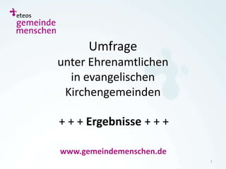 Umfrage
unter Ehrenamtlichen
  in evangelischen
 Kirchengemeinden

+ + + Ergebnisse + + +

www.gemeindemenschen.de
                          1
 