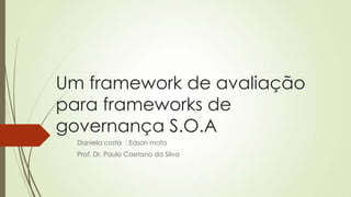 Um framework de avaliação
para frameworks de
governança S.O.A
Daniela costa ; Edson mota
Prof. Dr. Paulo Caetano da Silva

 