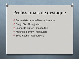 Profissionais de destaque
O Bernard de Luna - @bernarddeluna;
O Diego Eis - @diegoeis;
O Leonardo Balter - @leobalter;
O Maurício Sammy - @maujor;
O Zeno Rocha - @zenorocha.
 