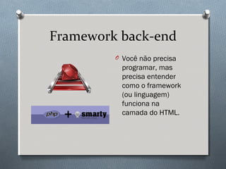 Framework back-end
         O Você não precisa
          programar, mas
          precisa entender
          como o framework
          (ou linguagem)
          funciona na
          camada do HTML.
 
