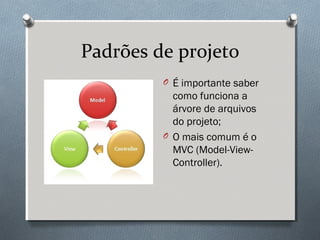 Padrões de projeto
         O É importante saber
           como funciona a
           árvore de arquivos
           do projeto;
         O O mais comum é o
           MVC (Model-View-
           Controller).
 