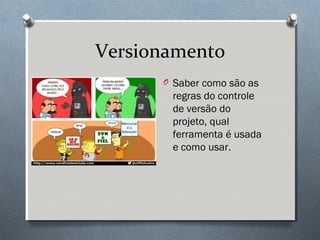 Versionamento
      O Saber como são as
       regras do controle
       de versão do
       projeto, qual
       ferramenta é usada
       e como usar.
 