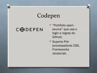 Codepen
   O “Portifolio open-
     source” que usa o
     login e regras do
     Github;
   O Suporta Pré-
     processadores CSS,
     Frameworks
     Javascript.
 