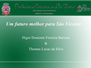 Um futuro melhor para São Vicente

       Higor Donizete Ferreira Barroso
                     &
           Thomas Lucas da Silva
 