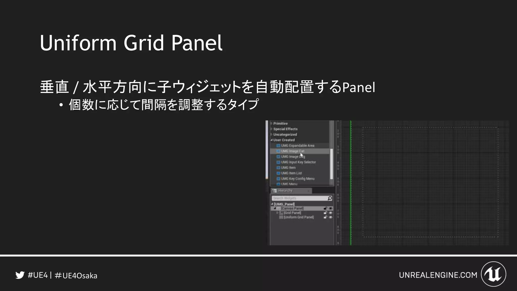 ＃UE4Osaka
Uniform Grid Panel
垂直 / 水平方向に子ウィジェットを自動配置するPanel
• 個数に応じて間隔を調整するタイプ
 