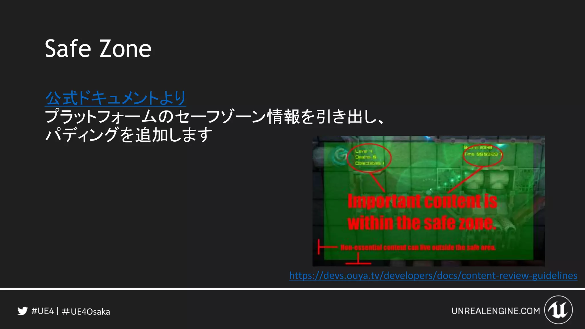 ＃UE4Osaka
Safe Zone
公式ドキュメントより
プラットフォームのセーフゾーン情報を引き出し、
パディングを追加します
https://devs.ouya.tv/developers/docs/content-review-guidelines
 
