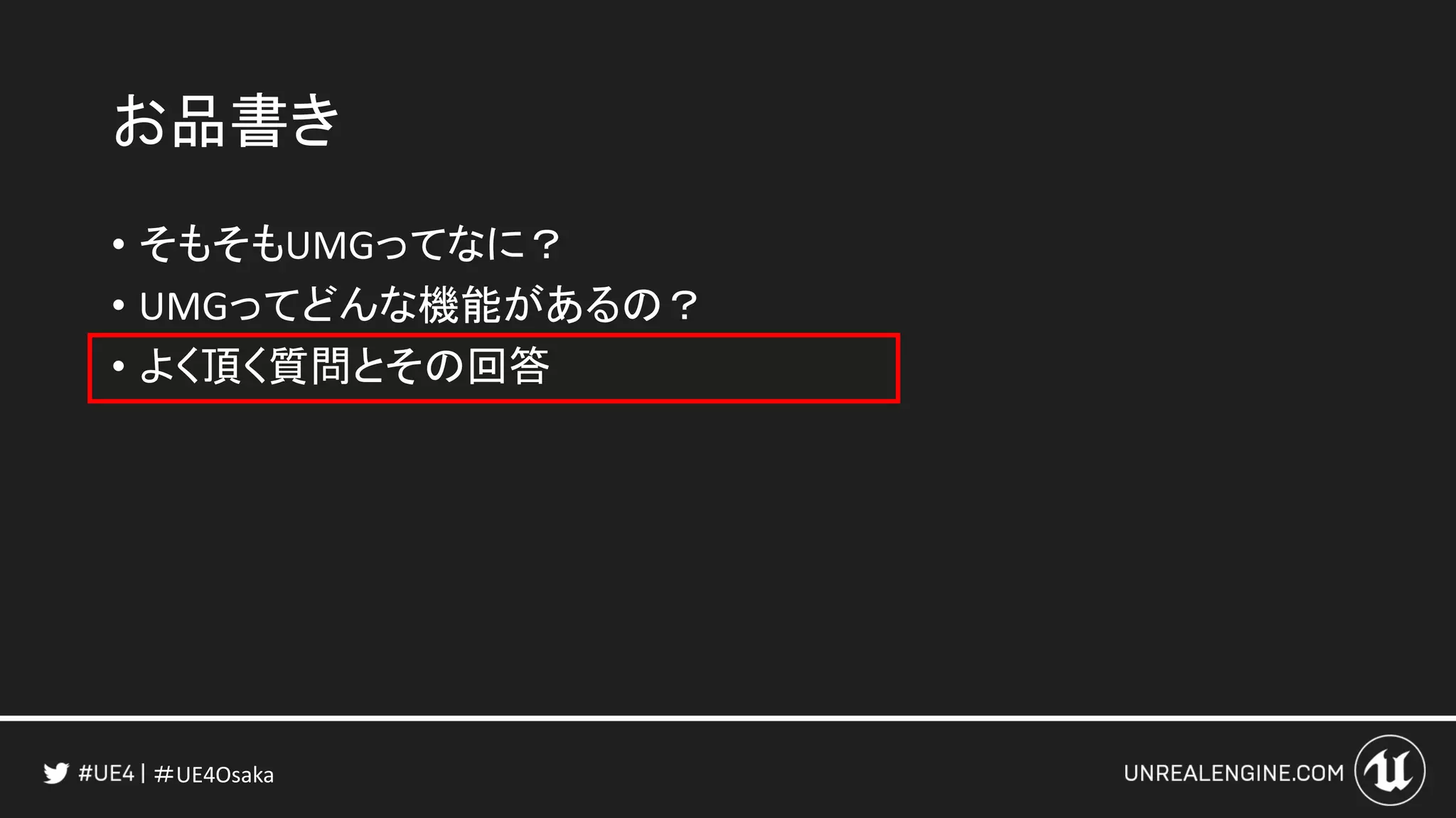 ＃UE4Osaka
お品書き
• そもそもUMGってなに？
• UMGってどんな機能があるの？
• よく頂く質問とその回答
 