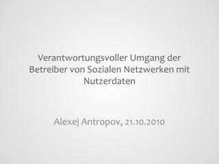 Verantwortungsvoller Umgang der
Betreiber von Sozialen Netzwerken mit
Nutzerdaten

Alexej Antropov, 21.10.2010

 