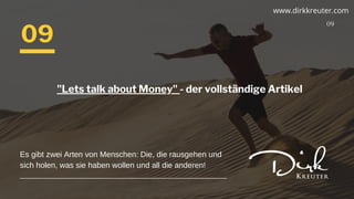 09
Es gibt zwei Arten von Menschen: Die, die rausgehen und
sich holen, was sie haben wollen und all die anderen!
"Lets talk about Money" - der vollständige Artikel
09
www.dirkkreuter.com
 