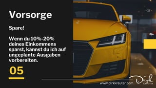 05
05
Vorsorge
www.dirkkreuter.com
Spare!
Wenn du 10%-20%
deines Einkommens
sparst, kannst du ich auf
ungeplante Ausgaben
vorbereiten.
 