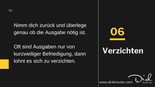 Nimm dich zurück und überlege
genau ob die Ausgabe nötig ist.
Oft sind Ausgaben nur von
kurzweiliger Befriedigung, dann
lohnt es sich zu verzichten.
06
06
Verzichten
www.dirkkreuter.com
 
