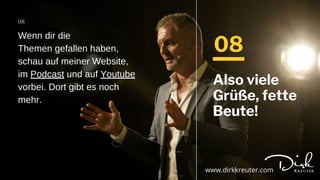 08
Wenn dir die
Themen gefallen haben,
schau auf meiner Website,
im Podcast und auf Youtube
vorbei. Dort gibt es noch
mehr.
08
Also viele
Grüße, fette
Beute!
www.dirkkreuter.com
 