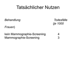 Tatsächlicher Nutzen <ul><li>Behandlung   Todesfälle    (je 1000 Frauen ) kein Mammographie-Screening 4 Mammographie-Scree...