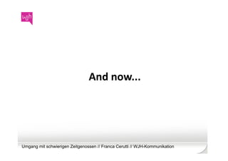 And	
  now...	
  




Umgang mit schwierigen Zeitgenossen // Franca Cerutti // WJH-Kommunikation
 
