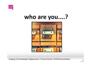 who	
  are	
  you....?	
  




Umgang mit schwierigen Zeitgenossen // Franca Cerutti // WJH-Kommunikation
 