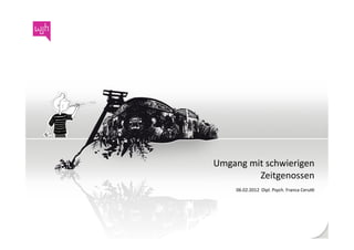Umgang	
  mit	
  schwierigen	
  
                                	
  Zeitgenossen	
  
	
     	
     	
       	
     	
  06.02.2012	
  	
  Dipl.	
  Psych.	
  Franca	
  CeruC	
  
 