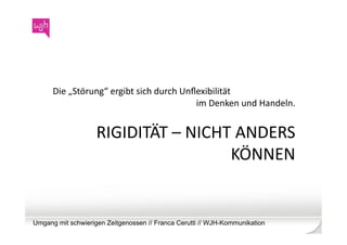 Die	
  „Störung“	
  ergibt	
  sich	
  durch	
  Unﬂexibilität	
  
                                                        	
  im	
  Denken	
  und	
  Handeln.	
  


                     RIGIDITÄT	
  –	
  NICHT	
  ANDERS	
  
                                            KÖNNEN	
  


Umgang mit schwierigen Zeitgenossen // Franca Cerutti // WJH-Kommunikation
 
