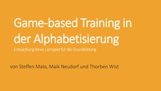Game-based Training in
der Alphabetisierung
EntwicklungeinesLernspielfürdieGrundbildung
von Steffen Malo, Maik Neudorf und Thorben Wist
 