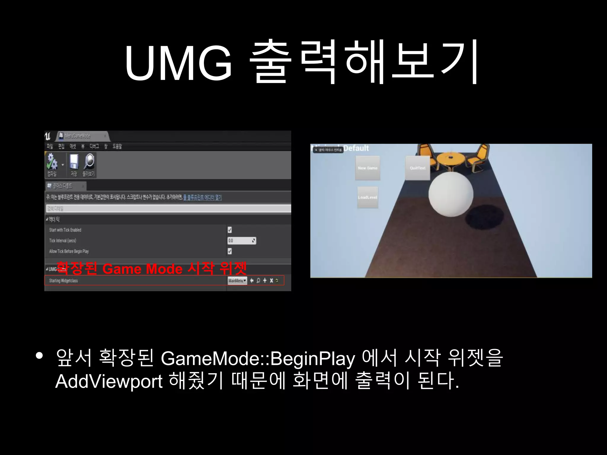 UMG 출력해보기
• 앞서 확장된 GameMode::BeginPlay 에서 시작 위젯을
AddViewport 해줬기 때문에 화면에 출력이 된다.
확장된 Game Mode 시작 위젯
 