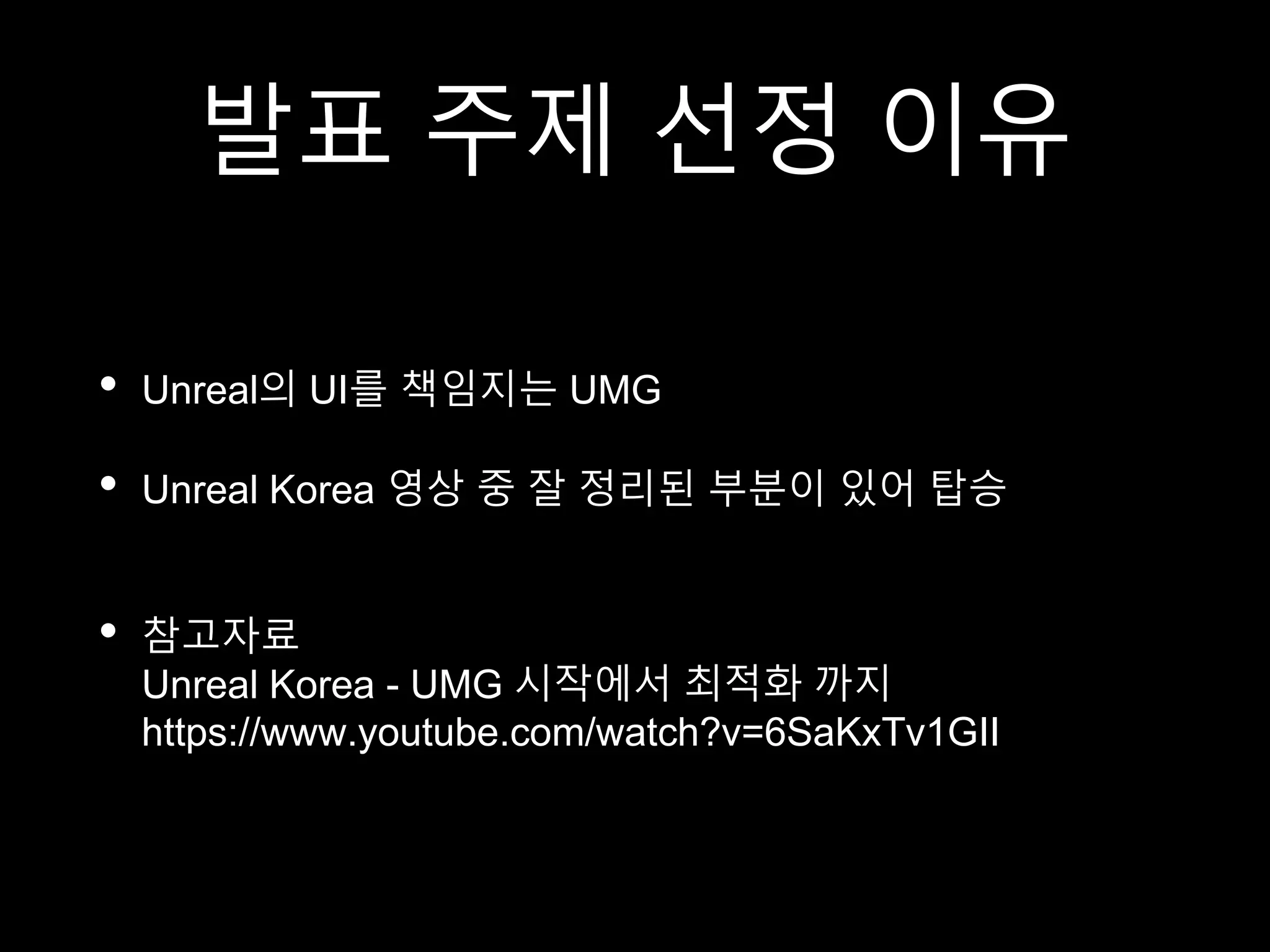 발표 주제 선정 이유
• Unreal의 UI를 책임지는 UMG
• Unreal Korea 영상 중 잘 정리된 부분이 있어 탑승
• 참고자료
Unreal Korea - UMG 시작에서 최적화 까지
https://www.youtube.com/watch?v=6SaKxTv1GII
 