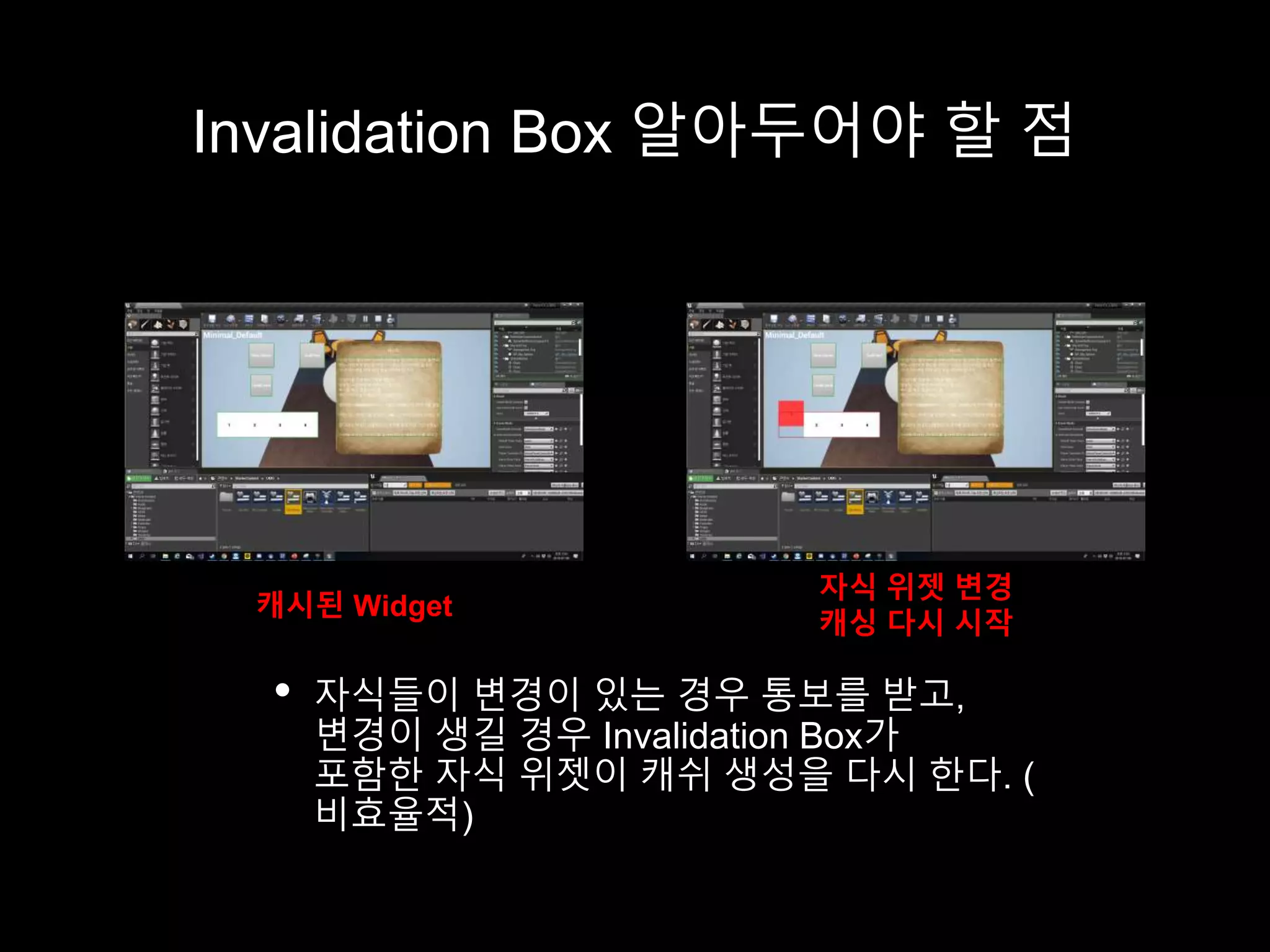 Invalidation Box 알아두어야 할 점
• 자식들이 변경이 있는 경우 통보를 받고,
변경이 생길 경우 Invalidation Box가
포함한 자식 위젯이 캐쉬 생성을 다시 한다. (
비효율적)
캐시된 Widget
자식 위젯 변경
캐싱 다시 시작
 