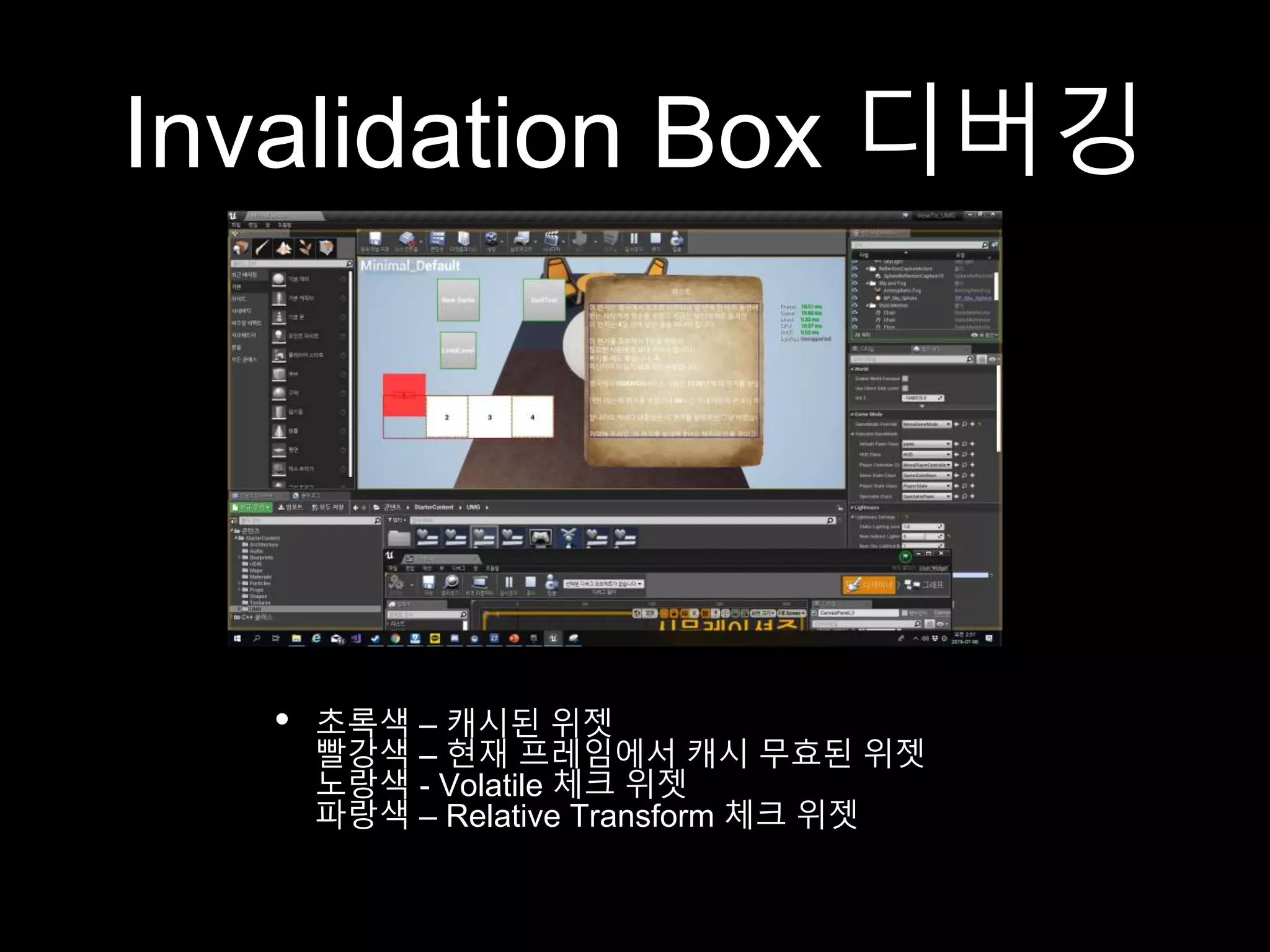 Invalidation Box 디버깅
• 초록색 – 캐시된 위젯
빨강색 – 현재 프레임에서 캐시 무효된 위젯
노랑색 - Volatile 체크 위젯
파랑색 – Relative Transform 체크 위젯
 